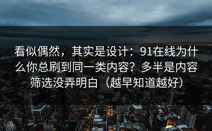 详细阅读:看似偶然,其实是设计:91在线为什么你总刷到同一类内容?多半是内容筛选没弄明白(越早知道越好) 看似偶然,其实是设计:91在线为什么你总刷到同一类内容?多半是内容筛选没弄明白(越早知道越好)