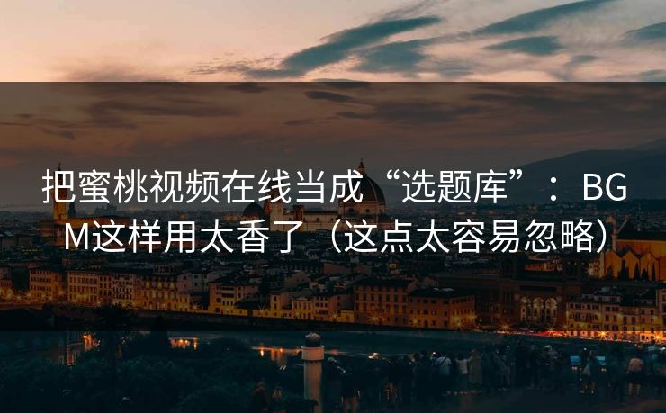详细阅读:把蜜桃视频在线当成“选题库”:BGM这样用太香了(这点太容易忽略) 把蜜桃视频在线当成“选题库”:BGM这样用太香了(这点太容易忽略)