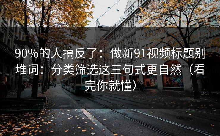 90%的人搞反了：做新91视频标题别堆词：分类筛选这三句式更自然（看完你就懂）