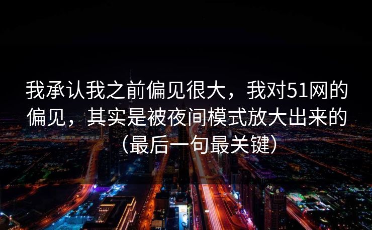 详细阅读:我承认我之前偏见很大,我对51网的偏见,其实是被夜间模式放大出来的(最后一句最关键) 我承认我之前偏见很大,我对51网的偏见,其实是被夜间模式放大出来的(最后一句最关键)
