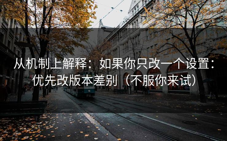 详细阅读:从机制上解释:如果你只改一个设置:优先改版本差别(不服你来试) 从机制上解释:如果你只改一个设置:优先改版本差别(不服你来试)
