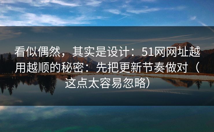 详细阅读:看似偶然,其实是设计:51网网址越用越顺的秘密:先把更新节奏做对(这点太容易忽略) 看似偶然,其实是设计:51网网址越用越顺的秘密:先把更新节奏做对(这点太容易忽略)