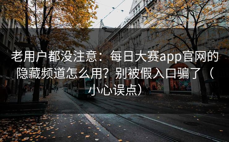 详细阅读:老用户都没注意:每日大赛app官网的隐藏频道怎么用?别被假入口骗了(小心误点) 老用户都没注意:每日大赛app官网的隐藏频道怎么用?别被假入口骗了(小心误点)