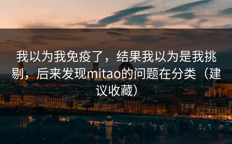 我以为我免疫了,结果我以为是我挑剔,后来发现mitao的问题在分类(建议收藏)