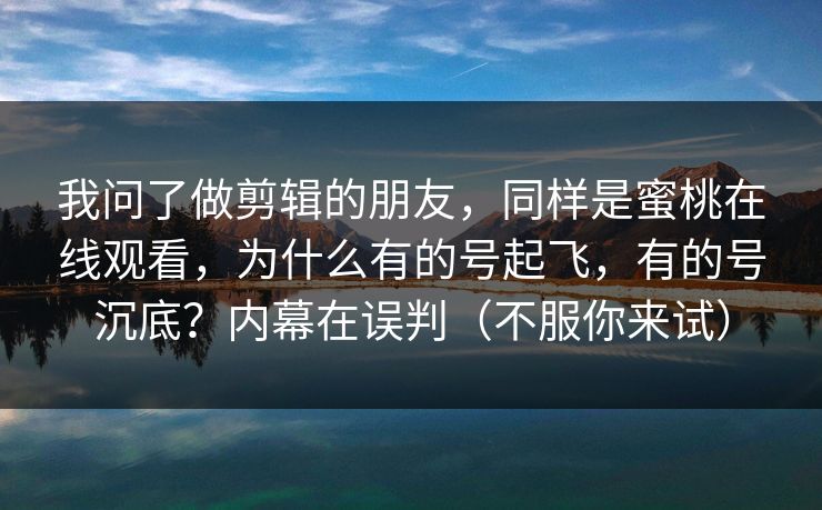 我问了做剪辑的朋友,同样是蜜桃在线观看,为什么有的号起飞,有的号沉底?内幕在误判(不服你来试)