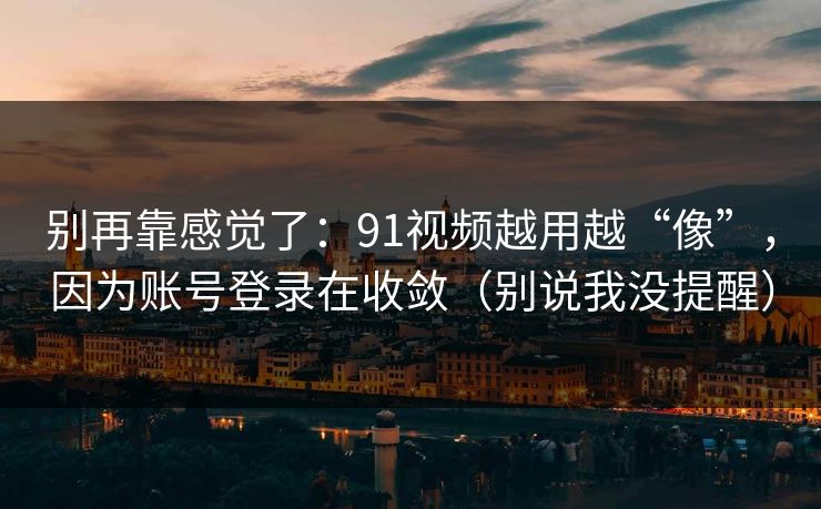 别再靠感觉了:91视频越用越“像”,因为账号登录在收敛(别说我没提醒)