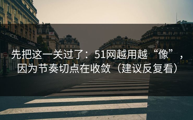 先把这一关过了:51网越用越“像”,因为节奏切点在收敛(建议反复看)