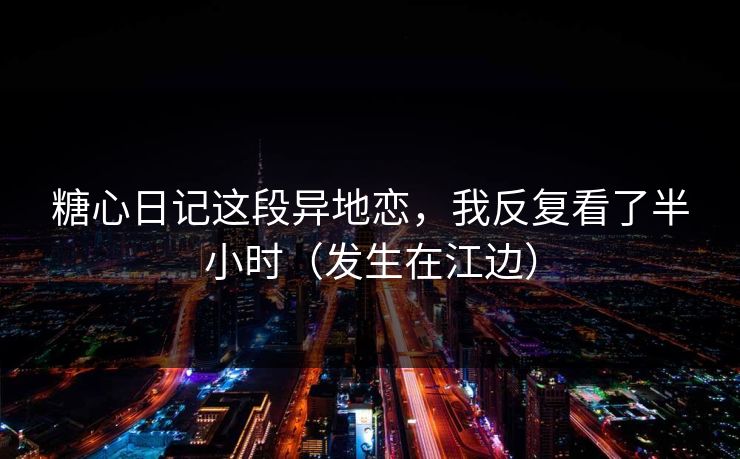 糖心日记这段异地恋,我反复看了半小时(发生在江边)