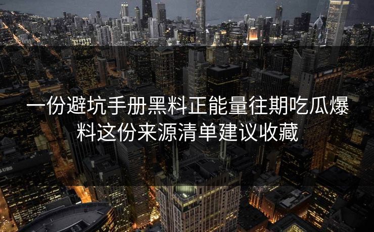 一份避坑手册黑料正能量往期吃瓜爆料这份来源清单建议收藏
