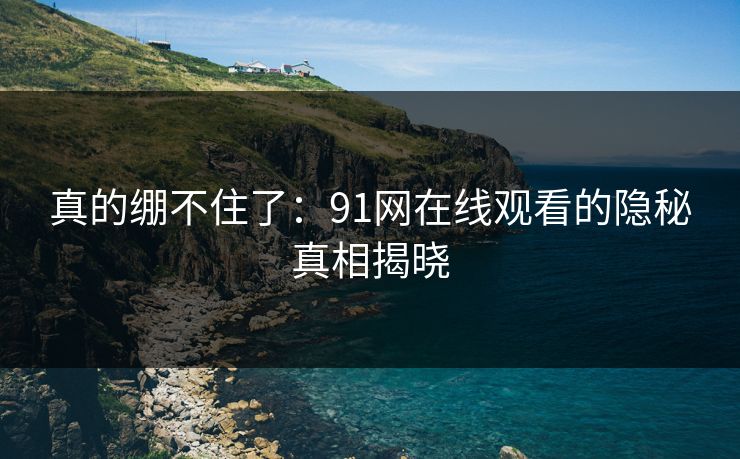 真的绷不住了：91网在线观看的隐秘真相揭晓